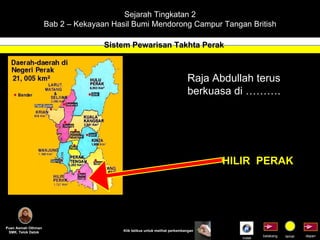 Sejarah Tingkatan 2 Bab 2 – Kekayaan Hasil Bumi Mendorong Campur Tangan British Sistem Pewarisan Takhta Perak Puan Asmah Othman SMK. Telok Datok depan belakang tamat Klik tetikus untuk melihat perkembangan Raja Abdullah terus berkuasa di ………. HILIR  PERAK Indek 