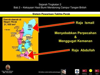 Sejarah Tingkatan 2 Bab 2 – Kekayaan Hasil Bumi Mendorong Campur Tangan British Sistem Pewarisan Takhta Perak Puan Asmah Othman SMK. Telok Datok depan belakang tamat Klik tetikus untuk melihat perkembangan Raja  Abdullah Raja  Ismail Menyebabkan Perpecahan & Menggugat Kemanan Indek 