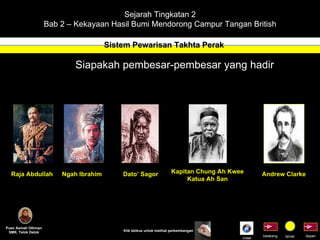 Sejarah Tingkatan 2 Bab 2 – Kekayaan Hasil Bumi Mendorong Campur Tangan British Sistem Pewarisan Takhta Perak Puan Asmah Othman SMK. Telok Datok depan belakang tamat Klik tetikus untuk melihat perkembangan Siapakah pembesar-pembesar yang hadir Raja Abdullah Ngah Ibrahim Dato’ Sagor Kapitan Chung Ah Kwee Katua Ah San Andrew Clarke Indek 