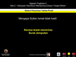 Sejarah Tingkatan 2 Bab 2 – Kekayaan Hasil Bumi Mendorong Campur Tangan British Sistem Pewarisan Takhta Perak Puan Asmah Othman SMK. Telok Datok depan belakang tamat Klik tetikus untuk melihat perkembangan Mengapa Sultan Ismail tidak hadir Kerana lewat menerima Surat Jemputan Indek 