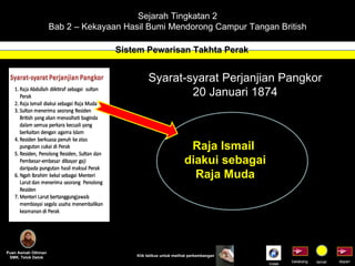 Sejarah Tingkatan 2 Bab 2 – Kekayaan Hasil Bumi Mendorong Campur Tangan British Sistem Pewarisan Takhta Perak Puan Asmah Othman SMK. Telok Datok depan belakang tamat Klik tetikus untuk melihat perkembangan Syarat-syarat Perjanjian Pangkor 20 Januari 1874 Raja Ismail  diakui sebagai Raja Muda Indek 