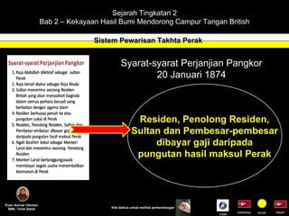 Sejarah Tingkatan 2 Bab 2 – Kekayaan Hasil Bumi Mendorong Campur Tangan British Sistem Pewarisan Takhta Perak Puan Asmah Othman SMK. Telok Datok depan belakang tamat Klik tetikus untuk melihat perkembangan Syarat-syarat Perjanjian Pangkor 20 Januari 1874 Residen, Penolong Residen, Sultan dan Pembesar-pembesar dibayar gaji daripada pungutan hasil maksul Perak Indek 