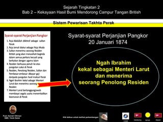 Sejarah Tingkatan 2 Bab 2 – Kekayaan Hasil Bumi Mendorong Campur Tangan British Sistem Pewarisan Takhta Perak Puan Asmah Othman SMK. Telok Datok depan belakang tamat Klik tetikus untuk melihat perkembangan Syarat-syarat Perjanjian Pangkor 20 Januari 1874 Ngah Ibrahim kekal sebagai Menteri Larut dan menerima seorang Penolong Residen Indek 