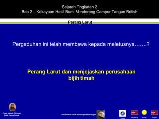Sejarah Tingkatan 2 Bab 2 – Kekayaan Hasil Bumi Mendorong Campur Tangan British Perang Larut Puan Asmah Othman SMK. Telok Datok depan belakang tamat Pergaduhan ini telah membawa kepada meletusnya…….? Perang Larut dan menjejaskan perusahaan bijih timah Klik tetikus untuk melihat perkembangan Indek 