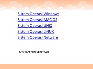 Sistem Operasi Windows
Sistem Operasi MAC OS
Sistem Operasi UNIX
Sistem Operasi LINUX
Sistem Operasi Netware


BEBERAPA SISTEM OPERASI
 
