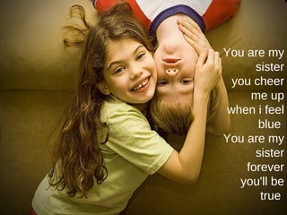 You are my sister you cheer me up when i feel blue  You are my sister forever you'll be true  