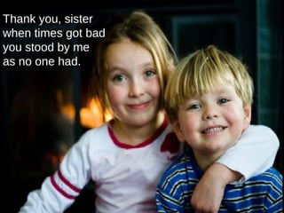 Thank you, sister  when times got bad  you stood by me  as no one had.  