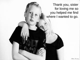 Thank you, sister  for loving me so  you helped me find  where I wanted to go.  