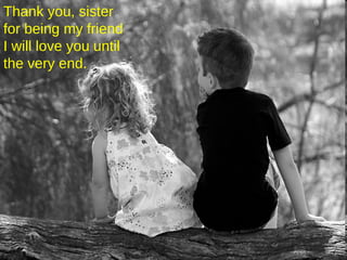 Thank you, sister  for being my friend  I will love you until  the very end.  