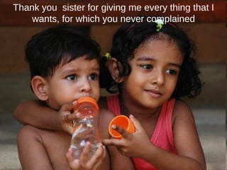 Thank you  sister for giving me every thing that I wants, for which you never complained 