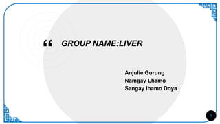 “ GROUP NAME:LIVER
1
Anjulie Gurung
Namgay Lhamo
Sangay lhamo Doya
 