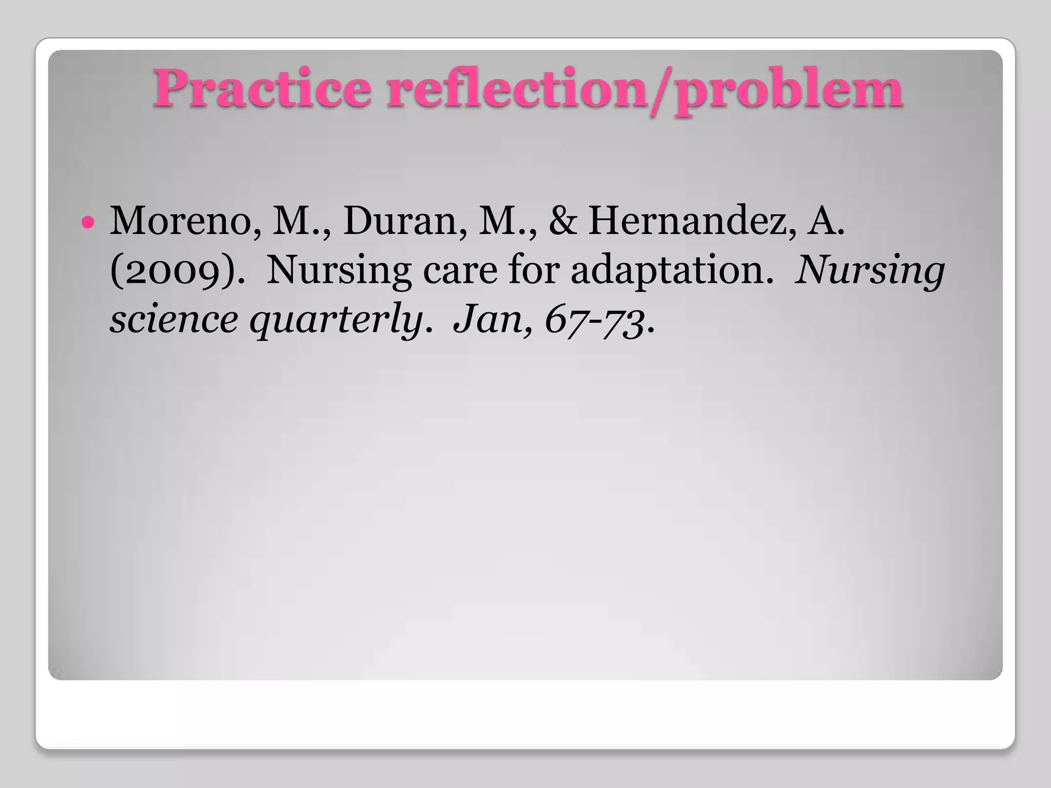 Practice reflection/problemMoreno, M., Duran, M., & Hernandez, A. (2009).  Nursing care for adaptation.  Nursing science quarterly.  Jan, 67-73.