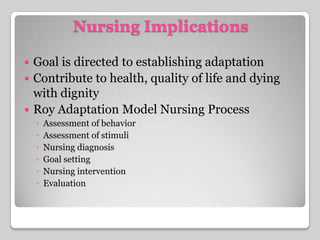 Nursing ImplicationsGoal is directed to establishing adaptation Contribute to health, quality of life and dying with dignityRoy Adaptation Model Nursing ProcessAssessment of behaviorAssessment of stimuliNursing diagnosisGoal settingNursing interventionEvaluation