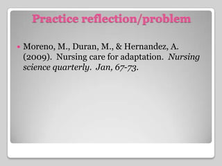 Practice reflection/problemMoreno, M., Duran, M., & Hernandez, A. (2009).  Nursing care for adaptation.  Nursing science quarterly.  Jan, 67-73.
