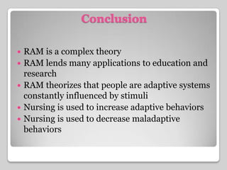 ConclusionRAM is a complex theoryRAM lends many applications to education and researchRAM theorizes that people are adaptive systems constantly influenced by stimuliNursing is used to increase adaptive behaviorsNursing is used to decrease maladaptive behaviors