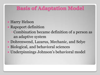 Basis of Adaptation ModelHarry HelsonRapoportdefinitionCombination became definition of a person as an adaptive systemDohrenwend, Lazarus, Mechanic, and SelyeBiological, and behavioral sciencesUnderpinnings Johnson’s behavioral model