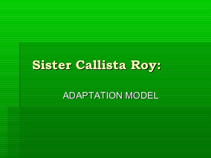 profile of sister callista roy Full-text paper (pdf): roy's adaptation model: effect of care on pediatric patients sister callista in 1976 built the framework for ram where she vie wed the client as an psychosocial being who is able to identify internal and external. profile of sister callista roy Full-text paper (pdf): roy's adaptation model: effect of care on pediatric patients sister callista in 1976 built the framework for ram where she vie wed the client as an psychosocial being who is able to identify internal and external.