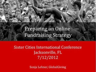 Preparing an Online
     Fundraising Strategy

Sister Cities International Conference
            Jacksonville, FL
               7/12/2012

        Sonja Lehner, GlobalGiving
 