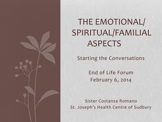 THE EMOTIONAL/
SPIRITUAL/FAMILIAL
ASPECTS
Starting the Conversations
End of Life Forum
February 6, 2014

Sister Costanza Romano
St. Joseph’s Health Centre of Sudbury

 