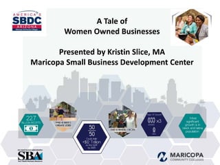 A Tale of
Women Owned Businesses
Presented by Kristin Slice, MA
Maricopa Small Business Development Center
 