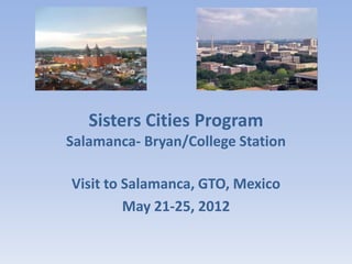 Sisters Cities Program
Salamanca- Bryan/College Station

Visit to Salamanca, GTO, Mexico
         May 21-25, 2012
 