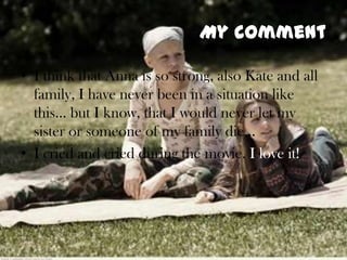 MycommentI thinkthat Anna is so strong, also Kate and allfamily, I haveneverbeen in a situationlikethis… but I know, that I wouldneverletmysisterorsomeone of myfamily die… I cried and criedduringthemovie. I loveit!