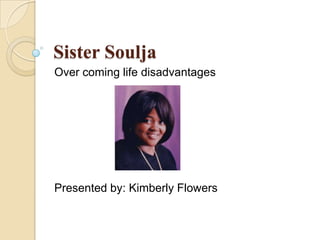 Sister Soulja
Over coming life disadvantages
Presented by: Kimberly Flowers
 