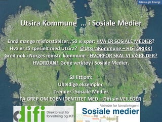 Utsira gir Energi Utsira Kommune  … i Sosiale Medier Ennå mange misforståelser.. Så vi spør:  HVA ER SOSIALE MEDIER ? Hva er så spesielt med Utsira?  @UtsiraKommune – HISTORIKK! Greit nok i Norges minste kommune -  HVORFOR SKAL VI VÆRE DER? HVORDAN!  Gode verktøy i Sosiale Medier. Så litt om: Uheldige eksempler  Trender i Sosiale Medier TA GREP OM EGEN IDENTITET MED – Difi sin VEILEDER  