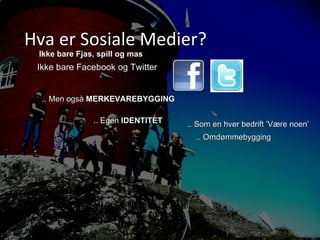 Hva er Sosiale Medier?  Ikke bare Facebook og Twitter Ikke bare Fjas, spill og mas .. Men også  MERKEVAREBYGGING .. Egen  IDENTITET .. Omdømmebygging .. Som en hver bedrift ’Være noen’ 