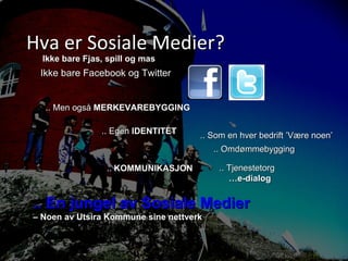 Hva er Sosiale Medier?  Ikke bare Facebook og Twitter Ikke bare Fjas, spill og mas .. Men også  MERKEVAREBYGGING .. Egen  IDENTITET .. Som en hver bedrift ’Være noen’ .. Omdømmebygging ..  KOMMUNIKASJON .. Tjenestetorg … e-dialog .. En jungel av Sosiale Medier  –  Noen av Utsira Kommune sine nettverk 