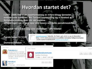 Hvordan startet det? I 2007 -2008 fikk vi en oppblomstring av mikro-blogg tjenester,  embed-code tjenester, Bit Torrent opplastning og vi forstod at  Nyhetsformidling aldri blir det samme..  Utfordringen var å lære opp våre lesere om dette paradimeskifte. Nå gjaldt det å sikre seg våre  domener / identiteter Første tweet 12.12.08 Domene-trøbbel 