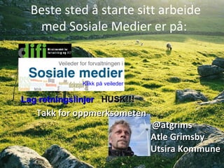 Beste sted å starte sitt arbeide med Sosiale Medier er på:  Klikk på veileder Takk for oppmerksometen  @atgrims Atle Grimsby Utsira Kommune     Lag retningslinjer   HUSK!!! 