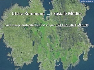 Utsira Kommune  … i Sosiale Medier Ennå mange misforståelser.. Så vi spør  HVA ER SOSIALE MEDIER ? Utsira gir Energi 