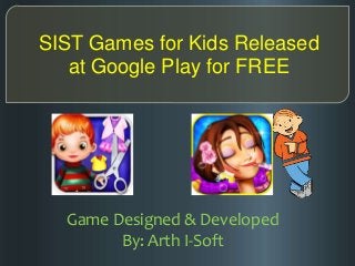SIST Games for Kids Released 
at Google Play for FREE 
Game Designed & Developed 
By: Arth I-Soft 
 