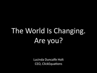 The World Is Changing. 
      Are you?

      Lucinda Duncalfe Holt 
       CEO, ClickEquaAons
 