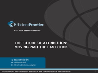 The future of attribution:moving past the last click Dr. Siddharth Shah Sr. Director, Business Analytics 1 