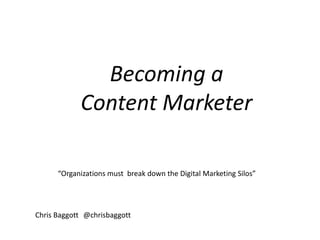 Becoming a  Content Marketer “Organizations must  break down the Digital Marketing Silos” Chris Baggott	@chrisbaggott 