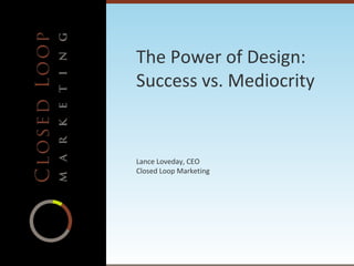 The Power of Design: Success vs. Mediocrity Lance Loveday, CEO Closed Loop Marketing 