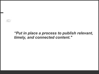 “ Put in place a process to publish relevant, timely, and connected content." 