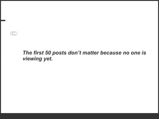 The first 50 posts don’t matter because no one is viewing yet. 