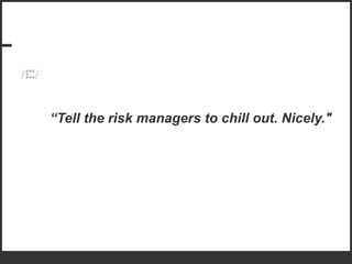 “ Tell the risk managers to chill out. Nicely." 