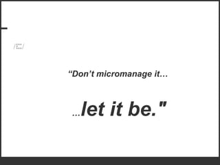 “ Don’t micromanage it…  … let it be." 