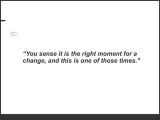 “ You sense it is the right moment for a change, and this is one of those times." 