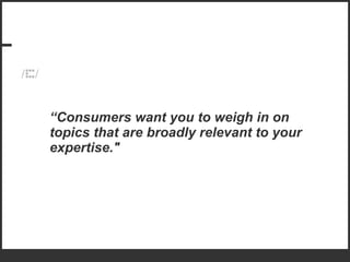 “ Consumers want you to weigh in on topics that are broadly relevant to your expertise." 