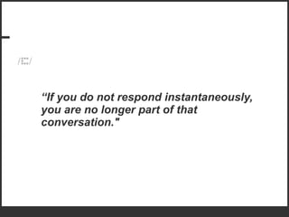 “ If you do not respond instantaneously, you are no longer part of that conversation." 