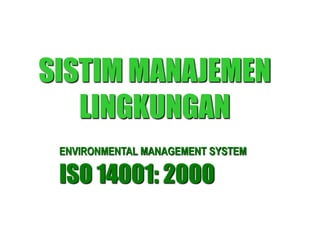SISTIM MANAJEMEN
LINGKUNGAN
ISO 14001: 2000
ENVIRONMENTAL MANAGEMENT SYSTEM
 