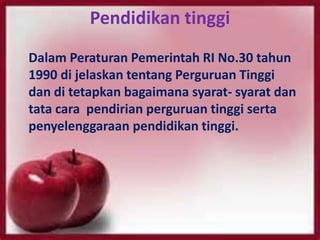 Pendidikan tinggi
Dalam Peraturan Pemerintah RI No.30 tahun
1990 di jelaskan tentang Perguruan Tinggi
dan di tetapkan bagaimana syarat- syarat dan
tata cara pendirian perguruan tinggi serta
penyelenggaraan pendidikan tinggi.
 