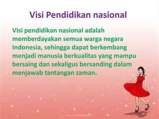 Visi Pendidikan nasional
Visi pendidikan nasional adalah
memberdayakan semua warga negara
Indonesia, sehingga dapat berkembang
menjadi manusia berkualitas yang mampu
bersaing dan sekaligus bersanding dalam
menjawab tantangan zaman.
 