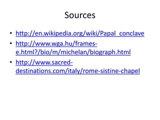 Sources
• http://en.wikipedia.org/wiki/Papal_conclave
• http://www.wga.hu/frames-
e.html?/bio/m/michelan/biograph.html
• http://www.sacred-
destinations.com/italy/rome-sistine-chapel
 
