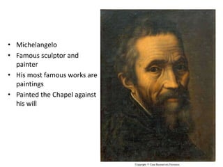 • Michelangelo
• Famous sculptor and
painter
• His most famous works are
paintings
• Painted the Chapel against
his will
 